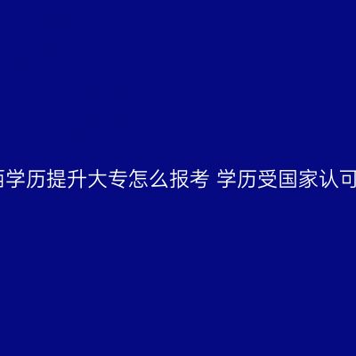 山西学历提升大专怎么报考 学历受国家认可吗
